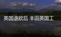 英國退歐后 豐田英國工廠將停產一天