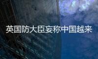 英國(guó)防大臣妄稱中國(guó)越來越好戰(zhàn) 中方駁斥！