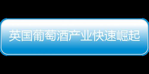 英國葡萄酒產(chǎn)業(yè)快速崛起