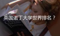 英國諾丁大學世界排名？ 諾丁漢大學qs世界排名