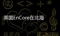 英國EnCore在北海獲重要油氣發(fā)現(xiàn)