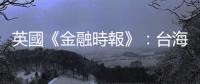 英國《金融時報》：臺海局勢升溫，日本企業紛紛設立新職位加強情報收集