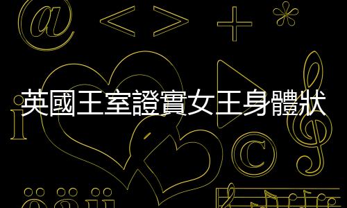 英國王室證實女王身體狀況堪憂