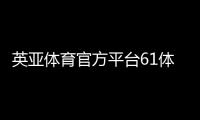 英亞體育官方平臺(tái)61體育直播