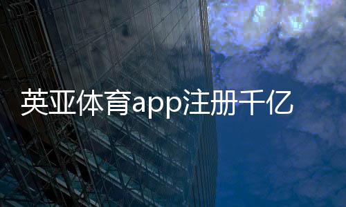 英亞體育app注冊千億體育電競的主頁