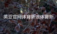 英亞官網體育新浪體育新聞首頁網五星體育直播無插件