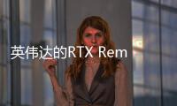 英偉達的RTX Remix工具終于推出免費公開測試版