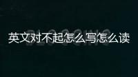 英文對不起怎么寫怎么讀，英文對不起怎么寫