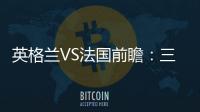 英格蘭VS法國前瞻：三獅軍團與衛冕冠軍法國隊狹路相逢