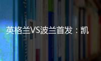 英格蘭VS波蘭首發：凱恩萊萬針鋒相對 林加德替補