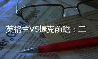 英格蘭VS捷克前瞻：三獅不勝保第二 凱恩再沖首球