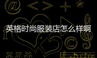 英格時尚服裝店怎么樣啊,英格時尚服裝店怎么樣啊