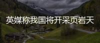 英媒稱我國將開采頁巖天然氣減少能源進口依賴