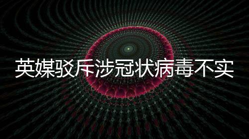 英媒駁斥涉冠狀病毒不實之說