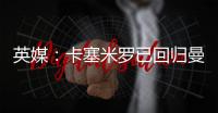 英媒：卡塞米羅已回歸曼聯訓練，目標在曼市德比復出