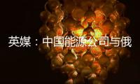 英媒：中國能源公司與俄石油公司達成重大收購協議