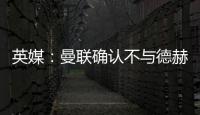英媒：曼聯確認不與德赫亞續約，球員將自由身離隊
