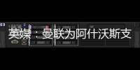 英媒：曼聯為阿什沃斯支付了1000萬英鎊賠償金，說服紐卡斯爾放人