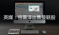 英媒：格雷澤出售曼聯股份共賺取超過13億鎊 本次交易凈賺7.15億
