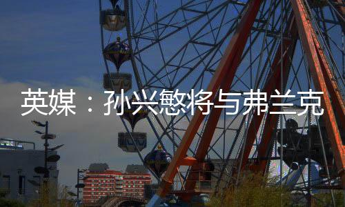 英媒：孫興慜將與弗蘭克進行一次深入談話，以決定他的未來去向