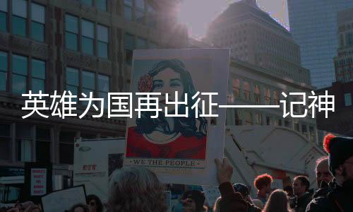 英雄為國再出征——記神舟十六號航天員