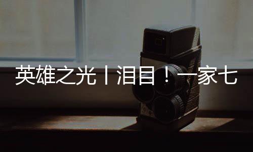 英雄之光丨淚目！一家七人奔赴抗美援朝戰場，六人犧牲……