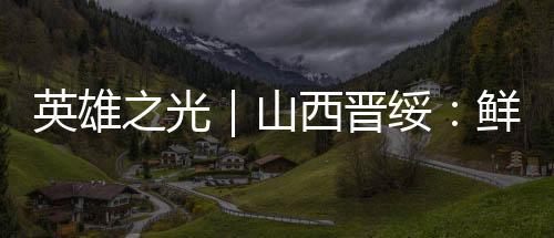 英雄之光｜山西晉綏：鮮花寄哀思 歸來英雄魂