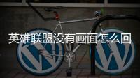 英雄聯(lián)盟沒有畫面怎么回事（英雄聯(lián)盟視頻中心進去了就是一片空白）
