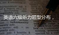 英語六級聽力題型分布，英語六級聽力題型分值