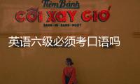 英語六級必須考口語嗎 英語六級必過技巧