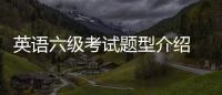 英語六級考試題型介紹 英語六級考試題型是怎樣的
