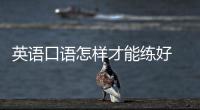 英語(yǔ)口語(yǔ)怎樣才能練好 英語(yǔ)口語(yǔ)如何練好