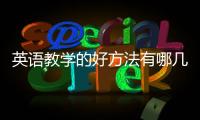 英語教學(xué)的好方法有哪幾種 英語教學(xué)的好方法