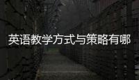 英語教學方式與策略有哪些 英語教學方法與策略有哪些