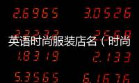 英語時尚服裝店名（時尚的英文服裝店名）
