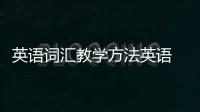 英語(yǔ)詞匯教學(xué)方法英語(yǔ) 英語(yǔ)詞匯教學(xué)方法