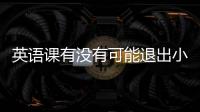 英語課有沒有可能退出小學課程？現在中國也強大了應該外國人學中文