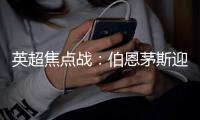 英超焦點(diǎn)戰(zhàn)：伯恩茅斯迎戰(zhàn)阿森納，凱帕領(lǐng)銜首發(fā)