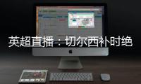 英超直播：切爾西補時絕平曼城，曼城領跑英超積分榜