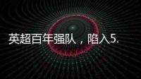 英超百年強隊，陷入5.83億財務陷阱，最差結果，本賽季降級