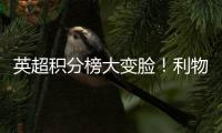 英超積分榜大變臉！利物浦領跑，曼城切爾西下滑