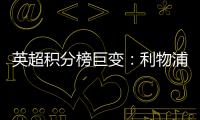 英超積分榜巨變：利物浦領跑，切爾西跌至第六