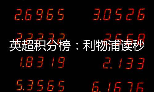 英超積分榜：利物浦讀秒絕殺，先賽4分優勢領跑
