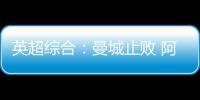 英超綜合：曼城止敗 阿森納險平
