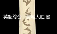 英超綜合：曼城大勝 曼聯(lián)慘敗