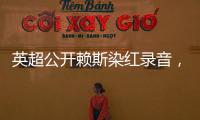 英超公開賴斯染紅錄音，裁判：賴斯你讓我很難做，恐怕你得下去了