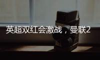 英超雙紅會激戰(zhàn)，曼聯(lián)2