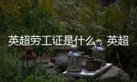 英超勞工證是什么，英超勞工證詳細規則