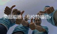 英超前瞻：布倫特福德vs南安普頓 ，小蜜蜂能否蟄服圣徒？