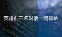 英超前三名對話：阿森納2勝2平，利物浦3平1負，曼城3平1負